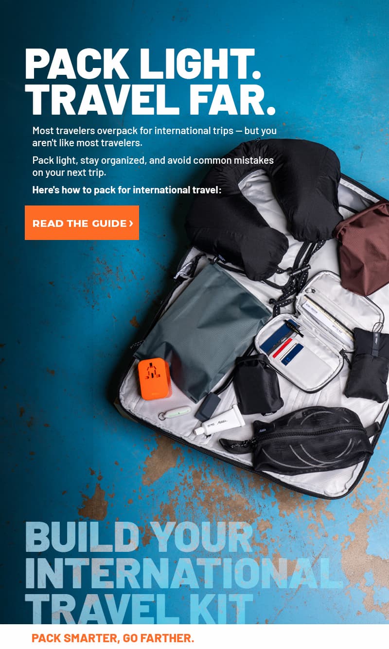 Pack Light. Travel Far. Here's how to pack for international travel. Read the guide >