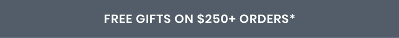 FREE GIFTS ON $250+ ORDERS*