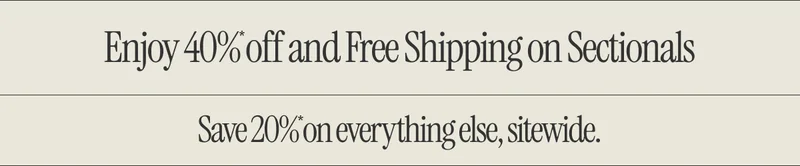 Enjoy 40%* off and Free Shipping on Sectionals. Save 20%* on everything else, sitewide.