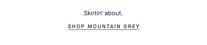 Skirtin’ about. SHOP MOUNTAIN GREY