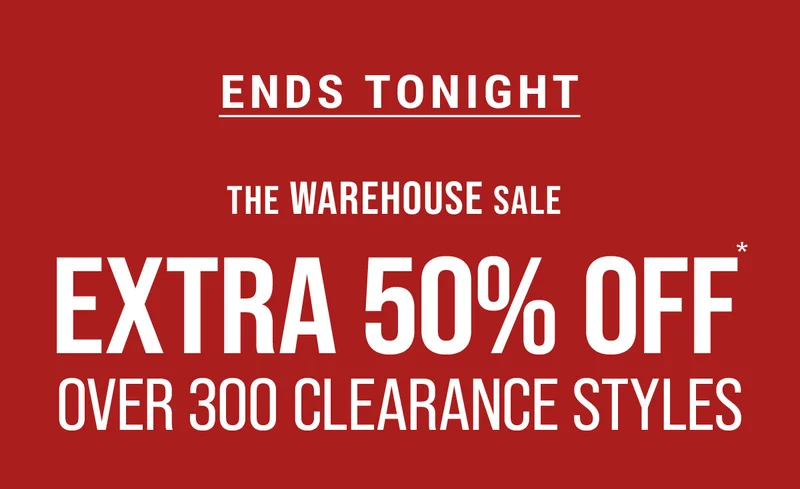 Ends Tonight The Warehouse Sale extra 50% off* over 300 clearance styles
