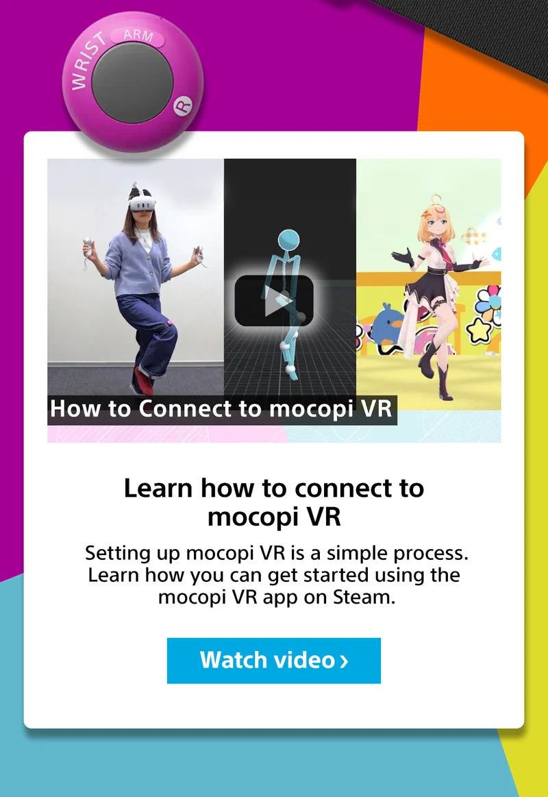 How to connect to mocopi VR Learn how to connect to mocopi VR Setting up mocopi VR is a simple process. Learn how you can get started using the mocopi VR app on Steam. Watch video