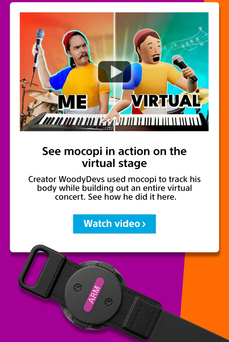 Me virtual See mocopi in action on the virtual stage Creator WoodyDevs used mocopi to track his body while building out an entire virtual concert. See how he did it here. Watch video