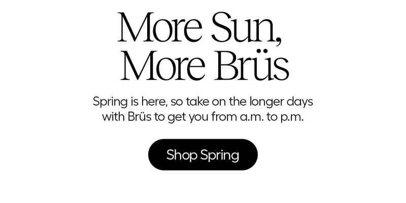 More Sun, More Brüs, Spring is here, so take on the longer days with Brüs to get you from a.m. to p.m. - Shop Spring