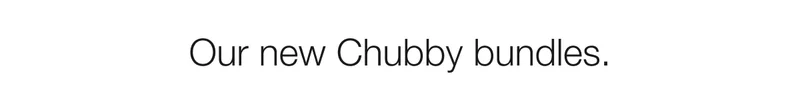 Our new Chubby bundles.