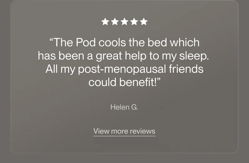 “The Pod cools the bed which has been a great help to my sleep.&nbsp; All my post-menopausal friends could benefit!”