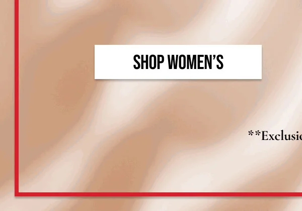 SHOP WOMEN'S | **Exclusions Apply.