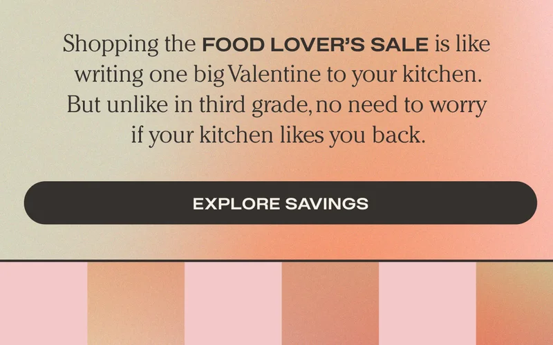 Shopping the Food Lover's Sale is like writing one big Valentine to your kitchen. But unlike in third grade, no need to worry if your kitchen likes you back. - Explore savings