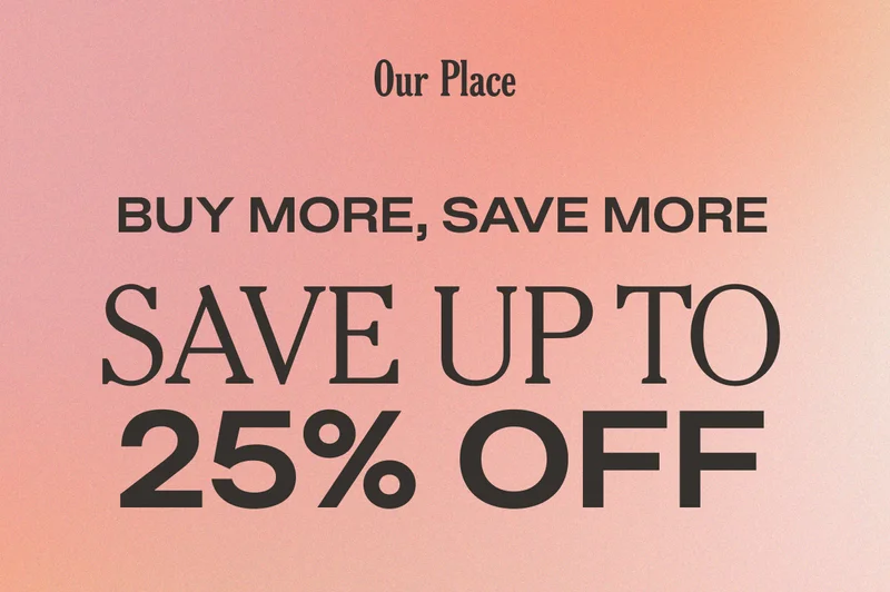 Our Place - Buy More, Save More - Save Up to 25% Off
