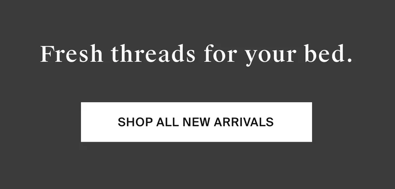Fresh threads for your bed. Shop all new arrivals