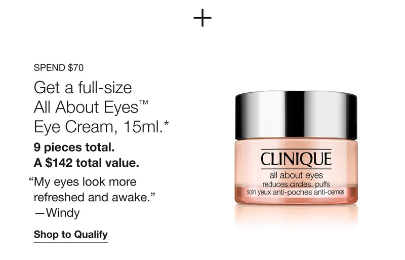 Spend $70 | Get a full-size All About Eyes™ Eye Cream, 15ml.* 9 pieces total.  A $142 total value. “My eyes look more refreshed and awake.” —Windy | Shop to Qualify