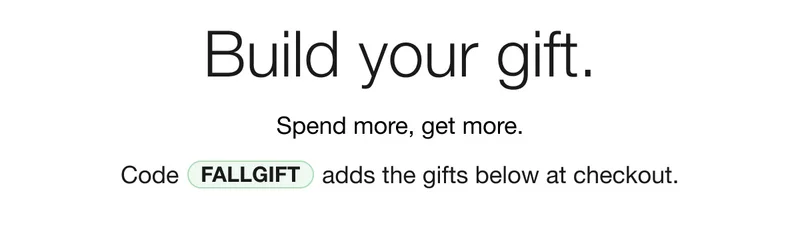 Build your gift. Spend more, get more. Code discount code adds the gifts below at checkout.