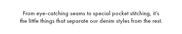 From eye-catching seams to special pocket stitching, it's the little things that separate our denim styles from the rest.