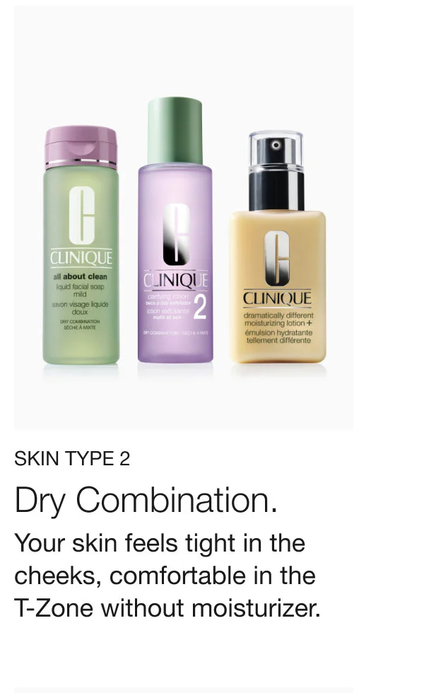 SKIN TYPE 2 Dry Combination. Your skin feels tight in the cheeks, comfortable in the T-Zone without moisturizer.