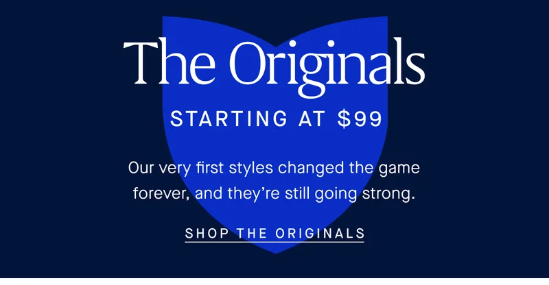 The Originals STARTING AT $99 Our very first styles changed the game forever, and they're still going strong. SHOP THE ORIGINALS