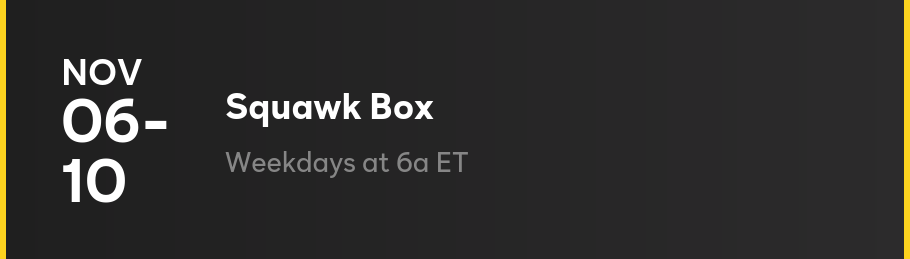 Nov 6-10 - Squawk Box: Weekdays at 6a ET