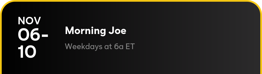 Nov 6-10 - Morning Joe: Weedays at 6a ET