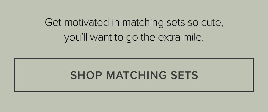 Get motivated in matching sets so cute, you'll want to go the extra mile. SHOP MATCHING SETS