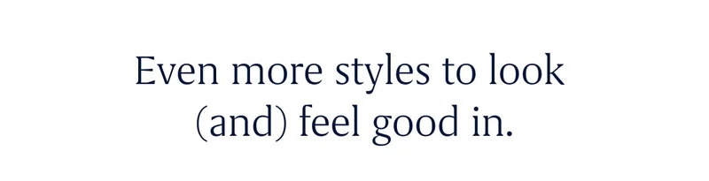 Even more styles to look (and) feel good in.