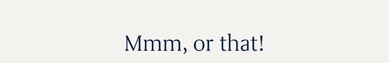 Mmm, or that!
