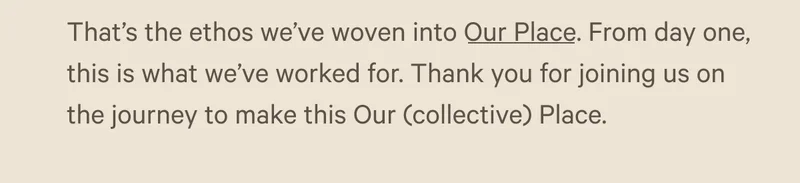 That’s the ethos we’ve woven into Our Place. From day one, this is what we’ve worked for. Thank you for joining us on the journey to make this Our (collective) Place.