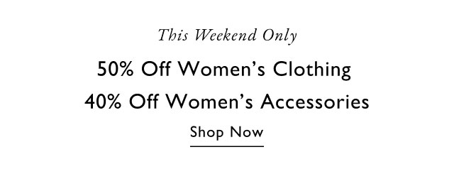 This weekend only                                            50% off women's clothing                                            40% off women's accessories                                            Shop now