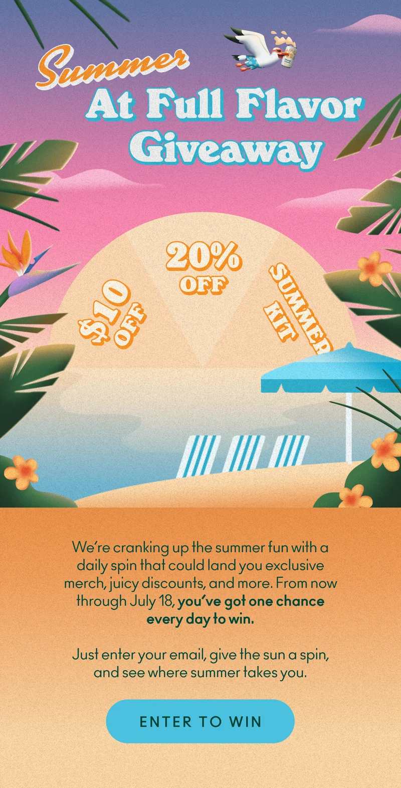 We’re cranking up the summer fun with a daily spin that could land you exclusive merch, juicy discounts, and more. From now through July 18, you’ve got one chance every day to win.  Just enter your email, give the sun a spin, and see where summer takes you.
