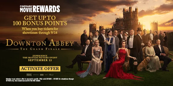 DOWNTON ABBEY: THE GRAND FINALE | GET UP TO 100 BONUS POINTS | WHEN YOU BUY TICKETS FOR SHOWTIMES THROUGH 9/14 | ACTIVATE OFFER >