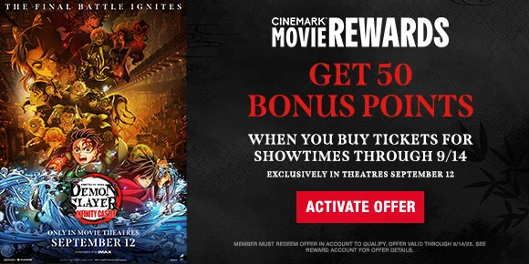 DEMON SLAYER: KIMETSU NO YAIBA INFINITY CASTLE | GET 50 BONUS POINTS | WHEN YOU BUY TICKETS FOR SHOWTIMES THROUGH 9/14 | ACTIVATE OFFER >