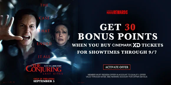 THE CONJURING: LAST RITES | GET 30 BONUS POINTS WHEN YOU BUY CINEMARK XD TICKETS FOR SHOWTIMES THROUGH 9/7 | ACTIVATE OFFER >