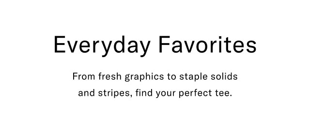Everyday favorites                                            From fresh graphics to staple solids and stripes, find your perfect tee.