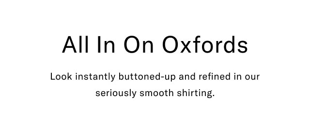 All in on oxfords                                            Look instatnly buttoned-up and refined in our seriously smooth shirting.