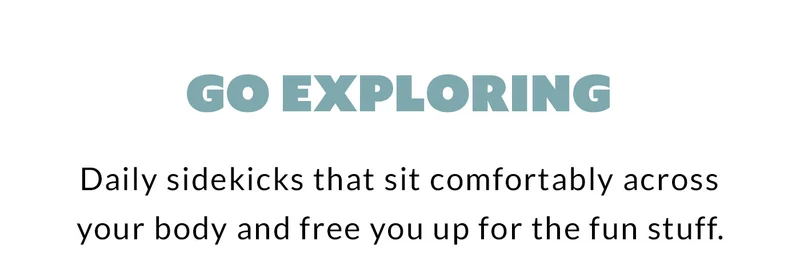 Go exploring Daily sidekicks that sit comfortably across your body and free you up for the fun stuff.