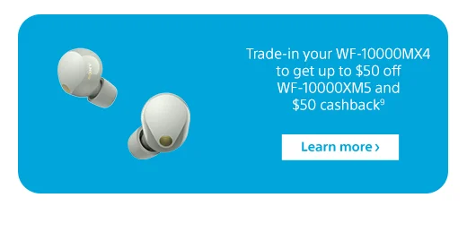 Trade-in your WF-10000MX4 to get up to $50 off WF-10000XM5 and $50 cashback⁹ | Learn more