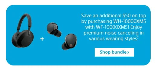 Save an additional $50 on top by purchasing WH-10000XM5 with WF-10000XM5! Enjoy premium noise canceling in various wearing styles⁷ | Shop bundle