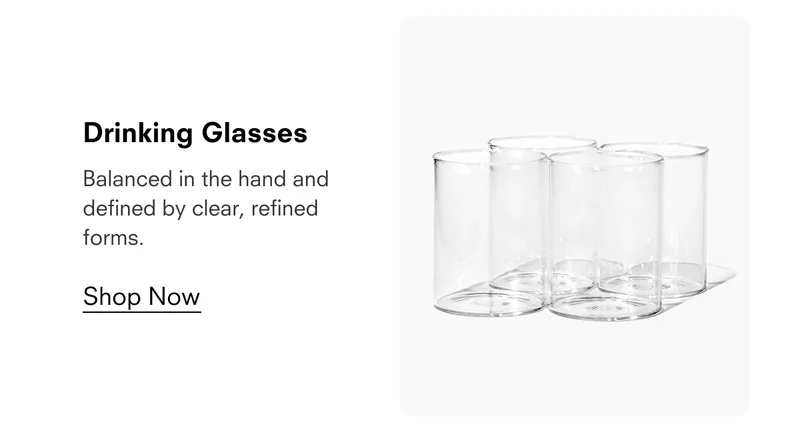 Drinking Glasses  Balanced in the hand and defined by clear, refined forms.  Shop Now