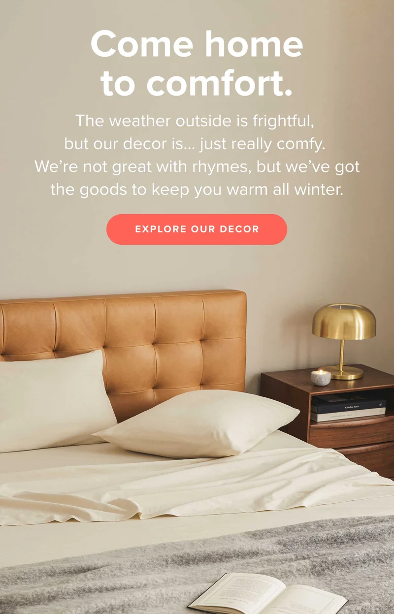 Come home to comfort. We've got the goods to keep you warm all winter. Shop our decor.