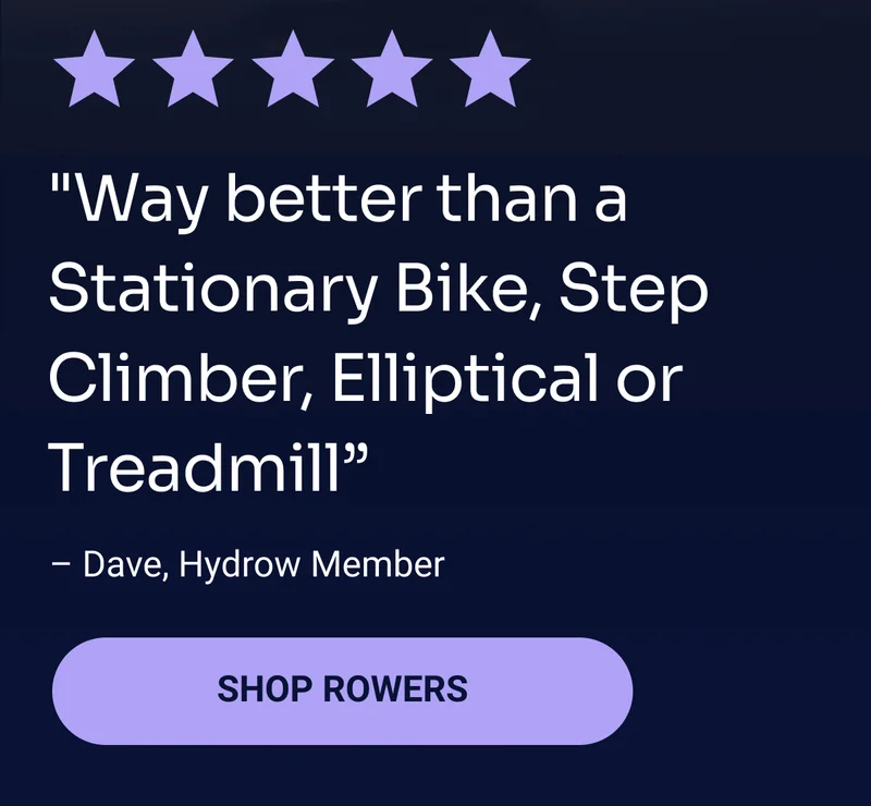 ''Way better than a Stationary Bike, Step Climber, Elliptical or Treadmill'' - Dave, Hydrow Member Shop Rowers