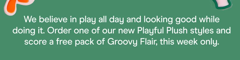 We believe in play all day and looking good while doing it. Order one of our new Playful Plush styles and score a free pack of Groovy Flair, this week only.