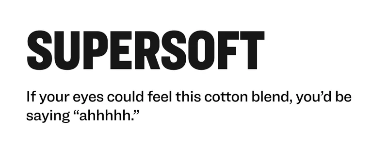 supersoft If your eyes could feel this cotton blend, you’d be saying “ahhhhh.”