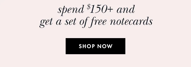 spend $150+ and get a set of free notecards SHOP NOW