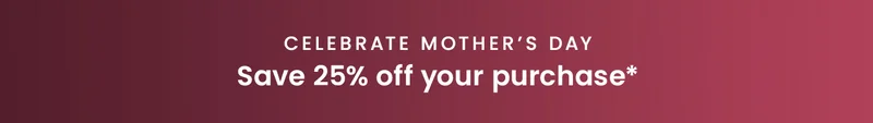 Celebrate Mother’s Day | Save 25% off your purchase*