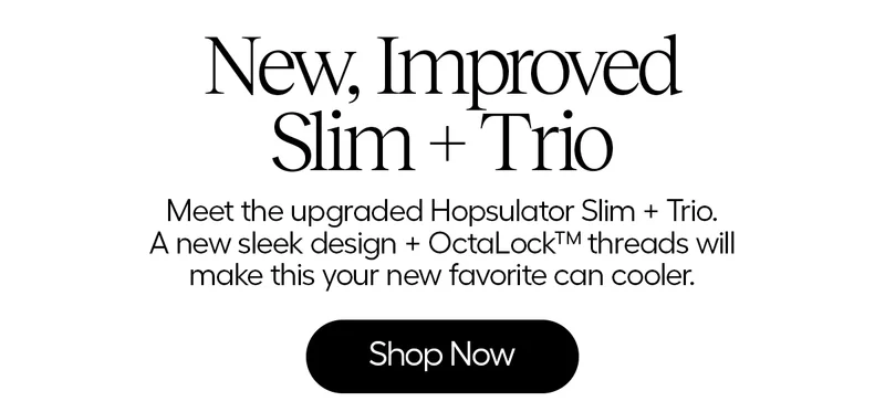 New, Improved Slim + Trio. Meet the upgraded Hopsulator Slim + Trio. A new sleek design + OctaLock threads will make this your new favorite can cooler. - Shop Now