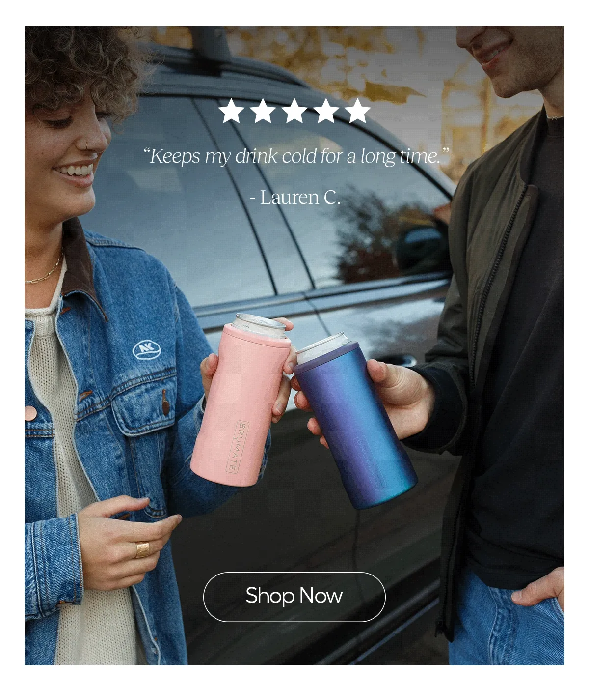 “Keeps my drink cold for a long time.” - Lauren C. “Always enjoy using the slims for my coconut waters in a can!” Tina B. “The trio is so versatile and one of my most used brumates” - Elizabeth R.