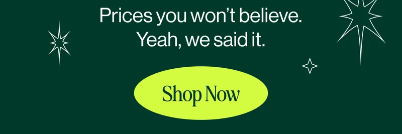 Prices you won’t believe. Yeah, we said it. Shop Now