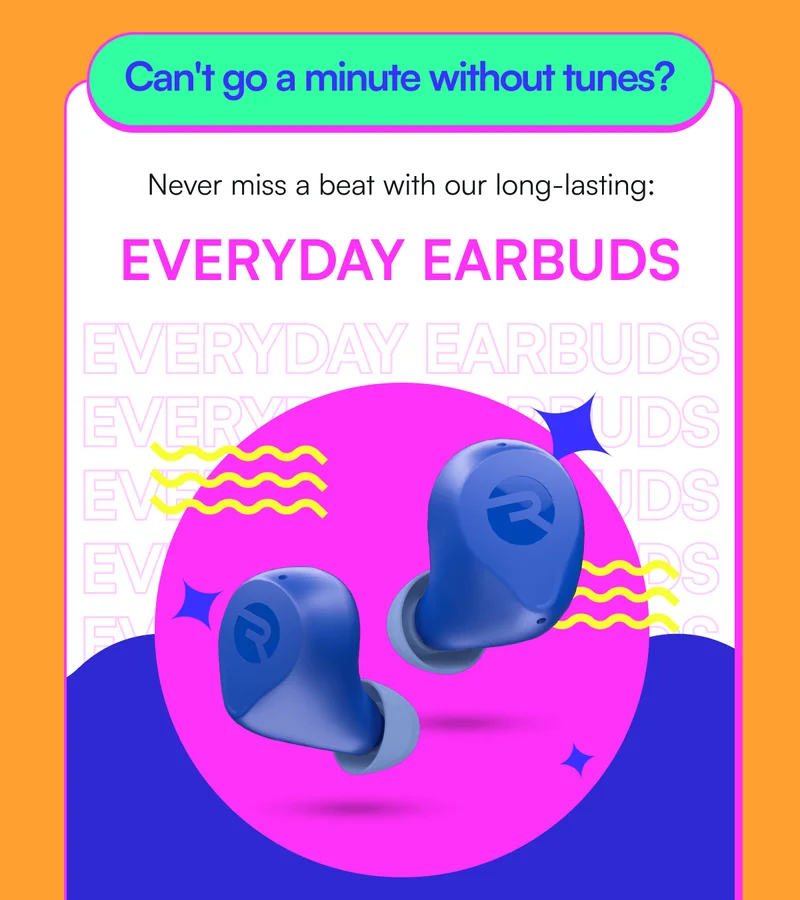Can't go a minute without tunes? Never miss a beat with our long-lasting: EVERYDAY EARBUDS