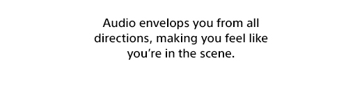 Audio envelops you from all directions, making you feel like you're in the scene.