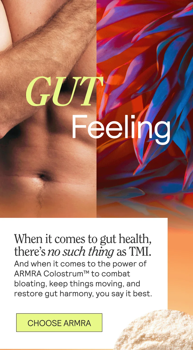 Gut Feeling. When it comes to gut health, there’s no such thing as TMI. And when it comes to the power of ARMRA Colostrum™ to combat bloating, keep things moving, and restore gut harmony, you say it best.  CHOOSE ARMRA