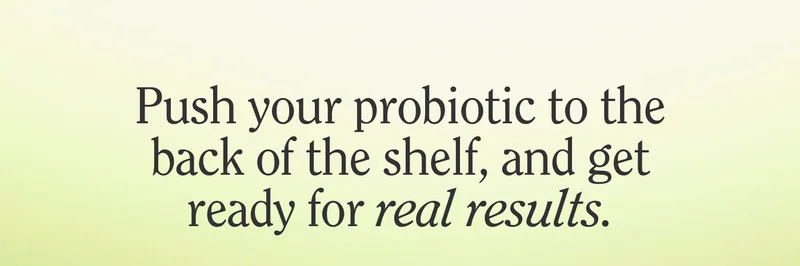 Push your probiotic to the back of the shelf, and get ready for real results.
