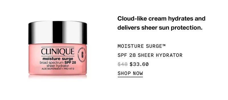 Cloud-like cream hydrates and delivers sheer sun protection. MOISTURE SURGE™ SPF 28 SHEER HYDRATOR $33.60 SHOP NOW